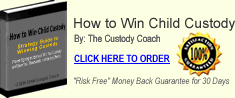 How to Win Child Custody

Proven Strategies that can Win You Custody and Save You Thousands in Attorney Costs!

By:  The Custody Coach�

Copyright &copy; 2006 Child Custody Coach.  All rights reserved.

The "How to Win Child Custody" E-book is copyright protected and is the ownership and the intellectual property of Child Custody Coach.